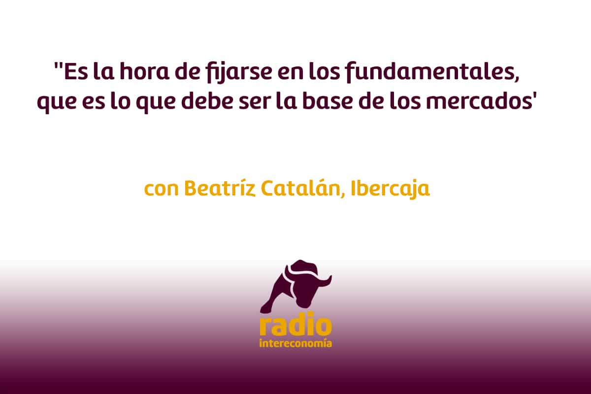 Beatriz Catalán, Ibercaja »Es la hora de fijarse en los fundamentales, que es lo que debe ser la base de los mercados’