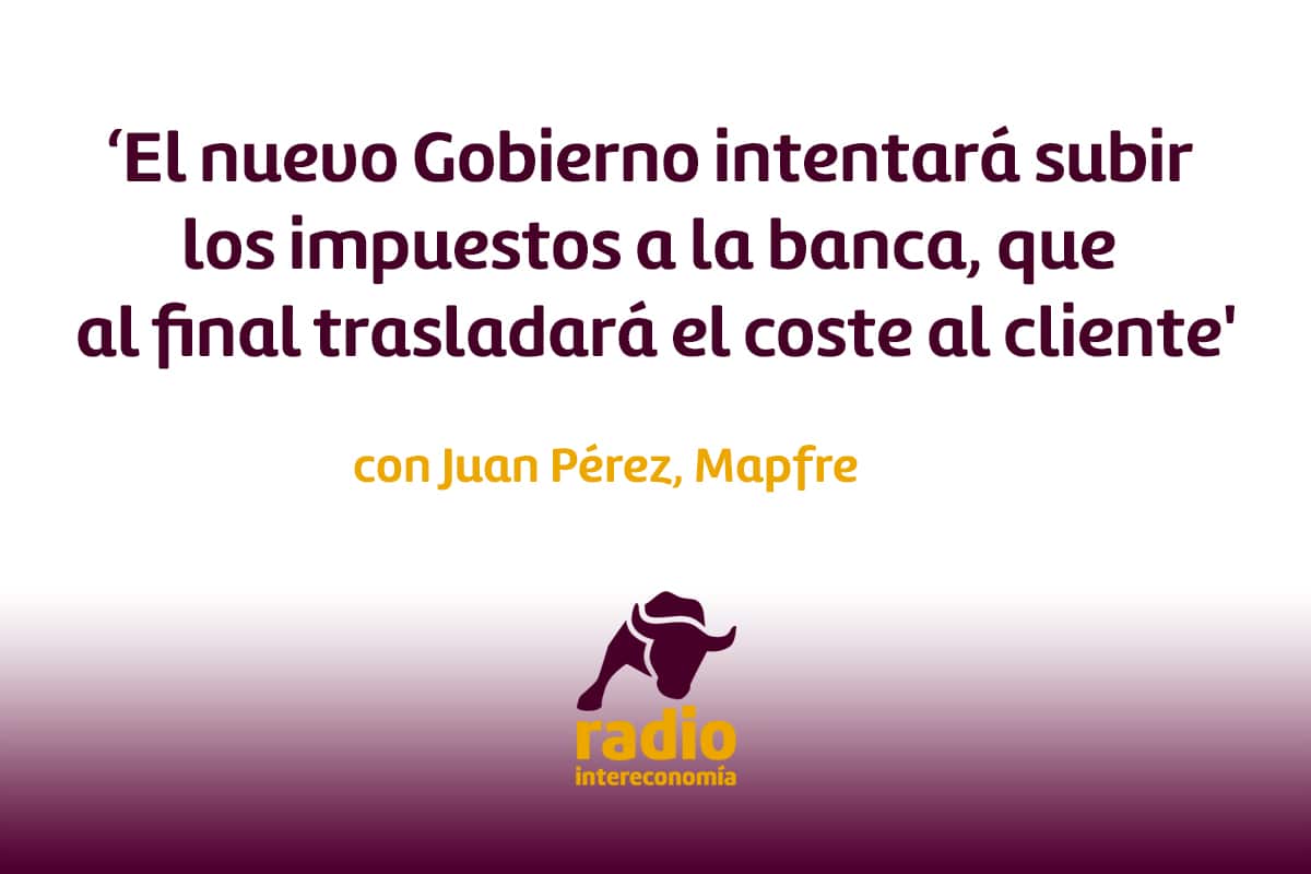 Juan Pérez, Mapfre ‘El nuevo Gobierno intentará subir los impuestos a la banca, que al final trasladará el coste al cliente’
